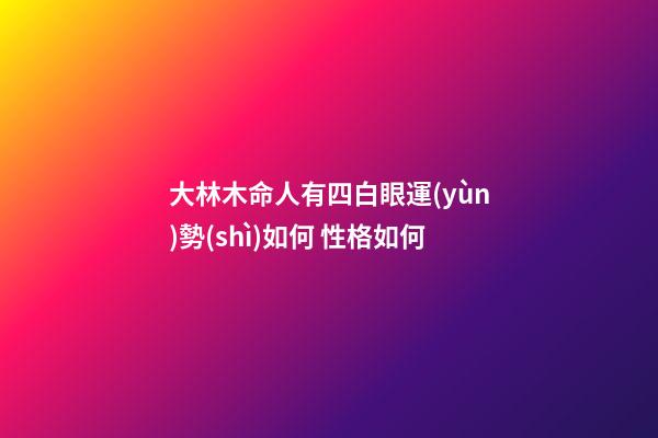 大林木命人有四白眼運(yùn)勢(shì)如何 性格如何